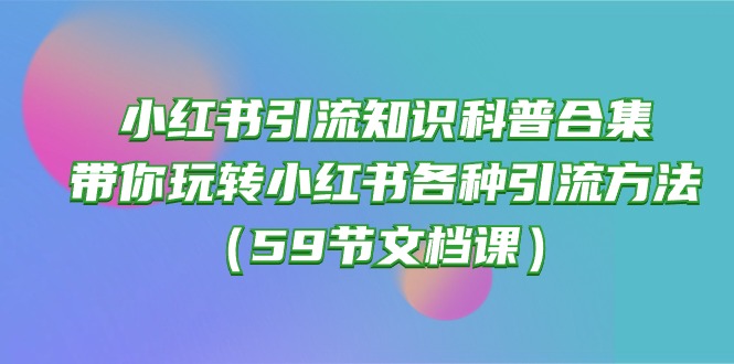 （10223期）小红书引流知识科普合集，带你玩转小红书各种引流方法（59节文档课）-红宝盒创业网创平台