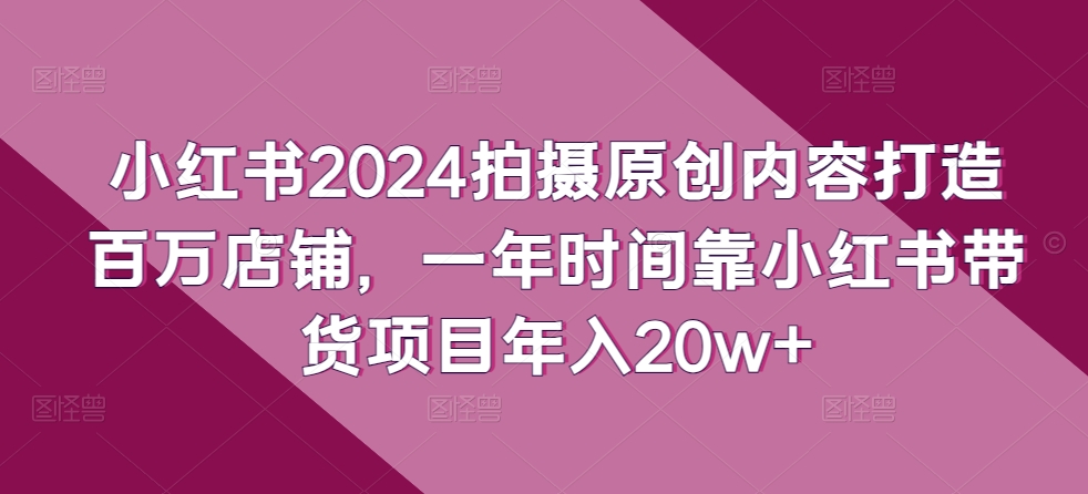 小红书2024拍摄原创内容打造百万店铺，一年时间靠小红书带货项目年入20w+-红宝盒创业网创平台