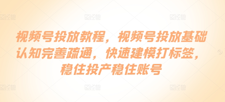 视频号投放教程，​视频号投放基础认知完善疏通，快速建模打标签，稳住投产稳住账号-红宝盒创业网创平台