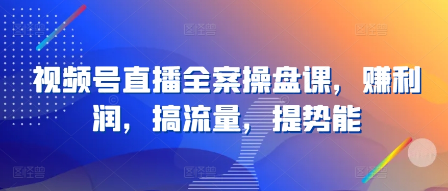 视频号直播全案操盘课，赚利润，搞流量，提势能-红宝盒创业网创平台